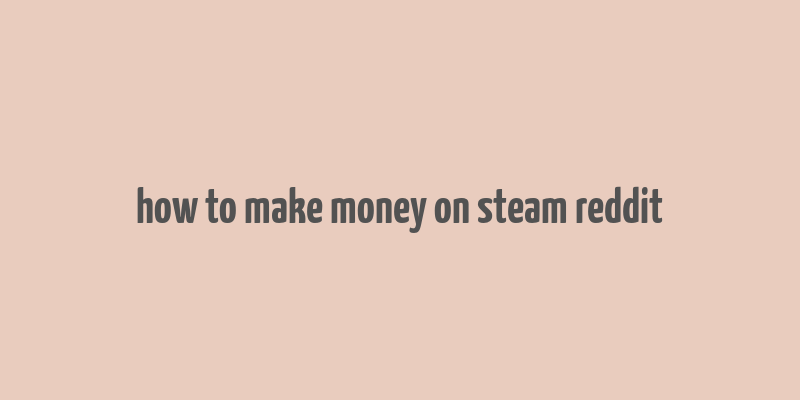 how to make money on steam reddit