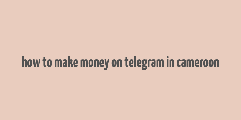 how to make money on telegram in cameroon