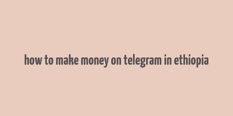 how to make money on telegram in ethiopia