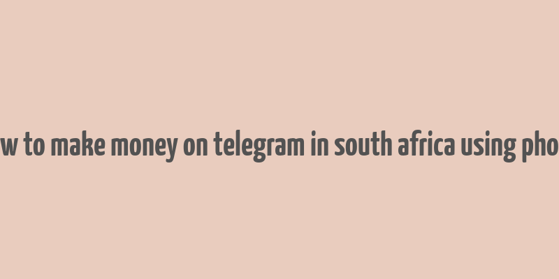 how to make money on telegram in south africa using phone