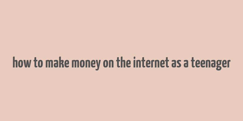 how to make money on the internet as a teenager