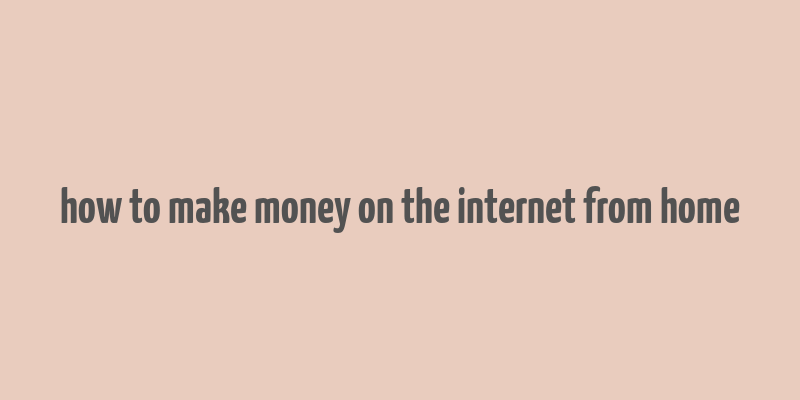 how to make money on the internet from home