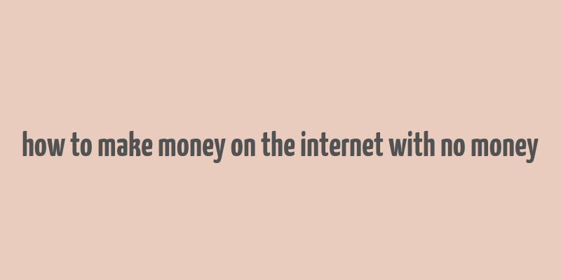 how to make money on the internet with no money