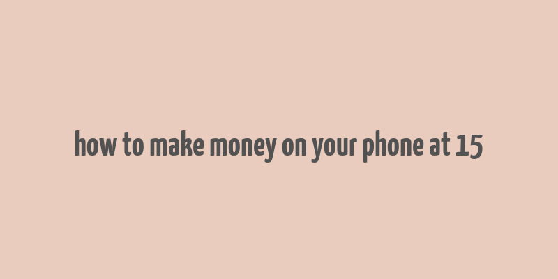 how to make money on your phone at 15