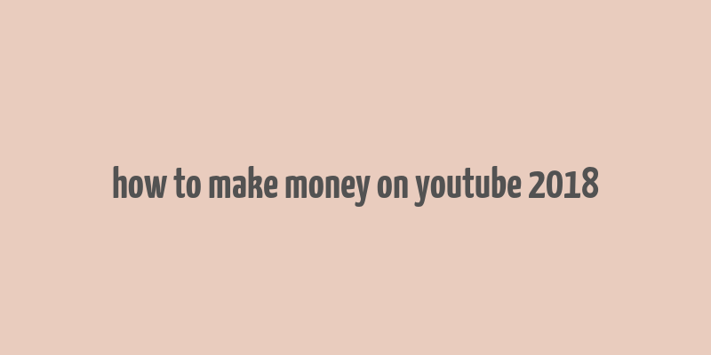 how to make money on youtube 2018