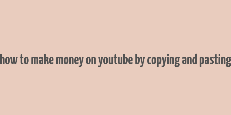 how to make money on youtube by copying and pasting