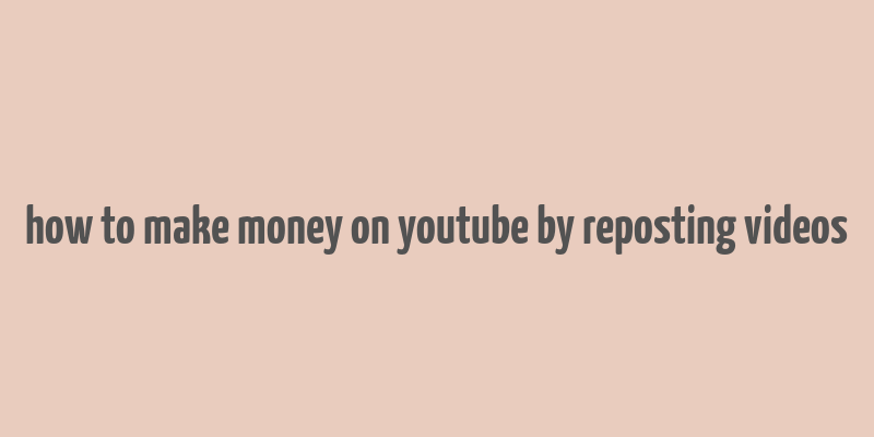 how to make money on youtube by reposting videos