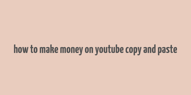 how to make money on youtube copy and paste