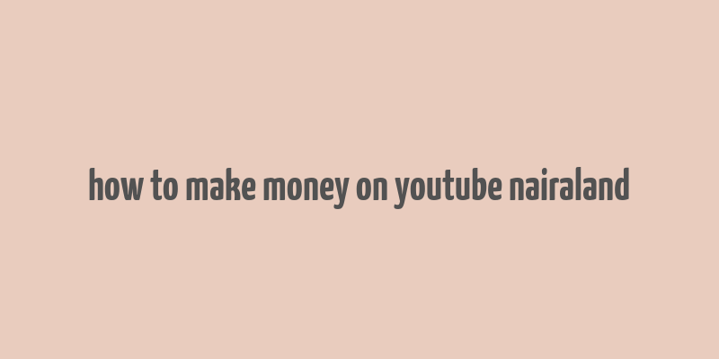 how to make money on youtube nairaland