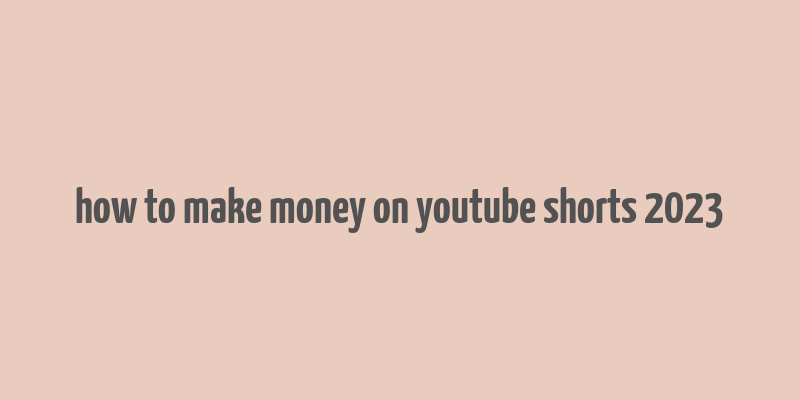 how to make money on youtube shorts 2023