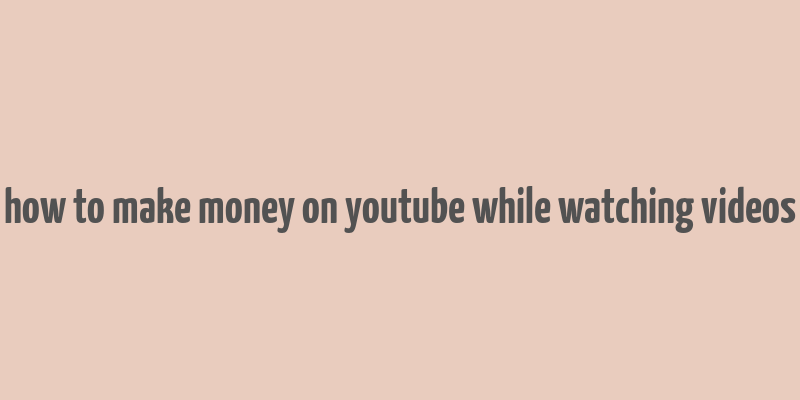 how to make money on youtube while watching videos