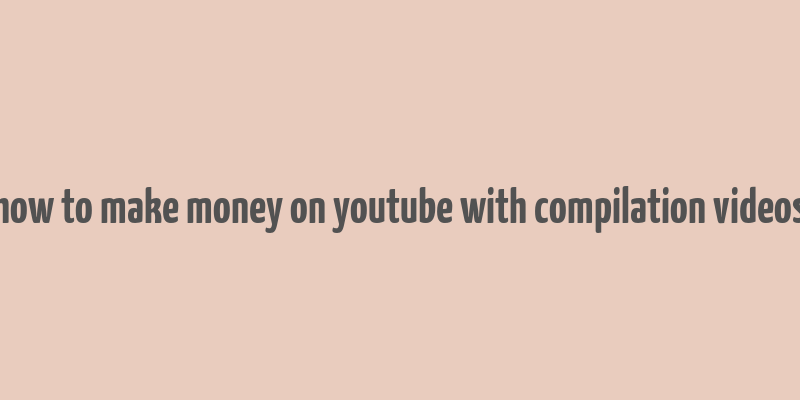 how to make money on youtube with compilation videos