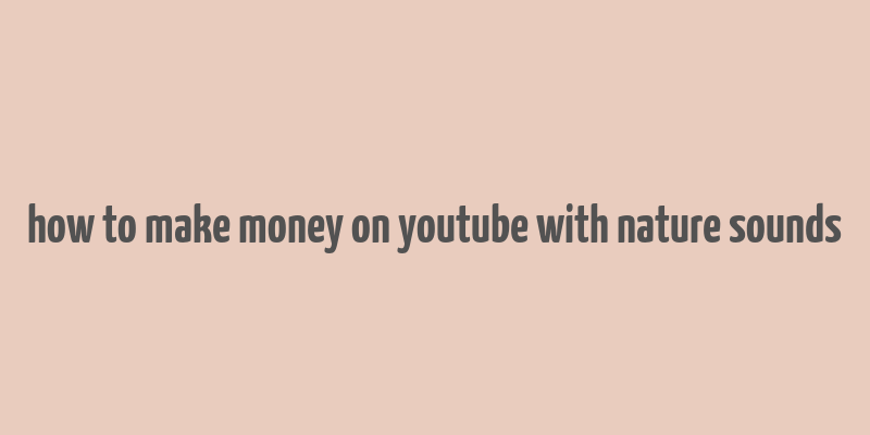 how to make money on youtube with nature sounds