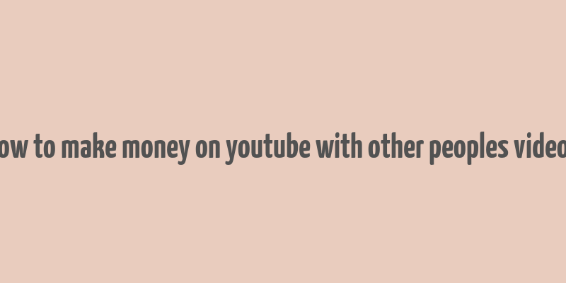 how to make money on youtube with other peoples videos