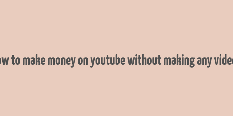 how to make money on youtube without making any videos