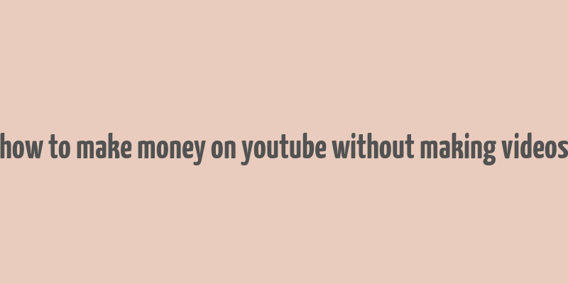 how to make money on youtube without making videos