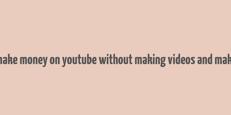 how to make money on youtube without making videos and make money