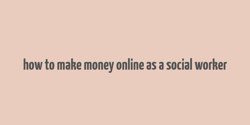 how to make money online as a social worker