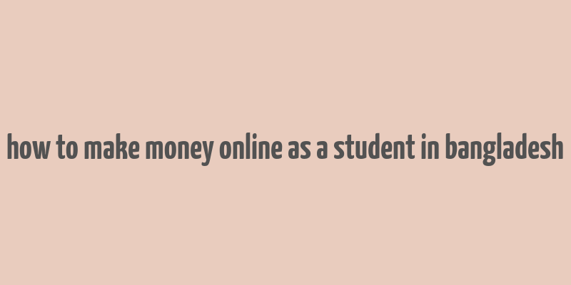 how to make money online as a student in bangladesh