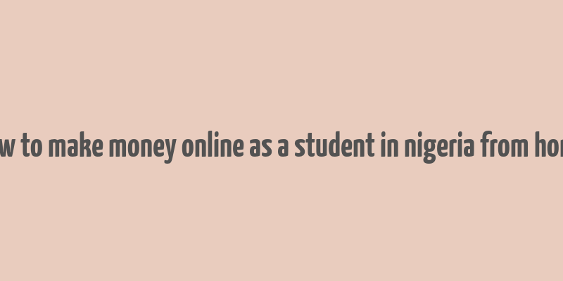 how to make money online as a student in nigeria from home