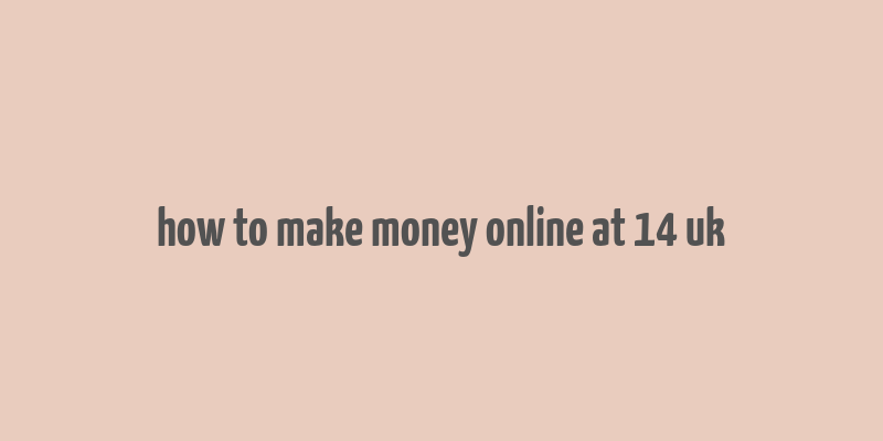 how to make money online at 14 uk