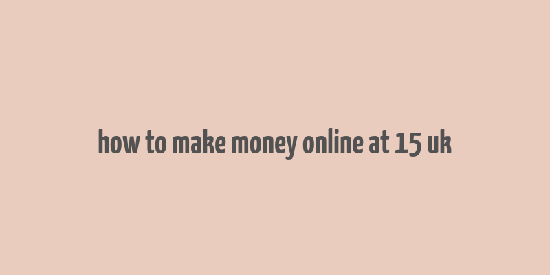 how to make money online at 15 uk