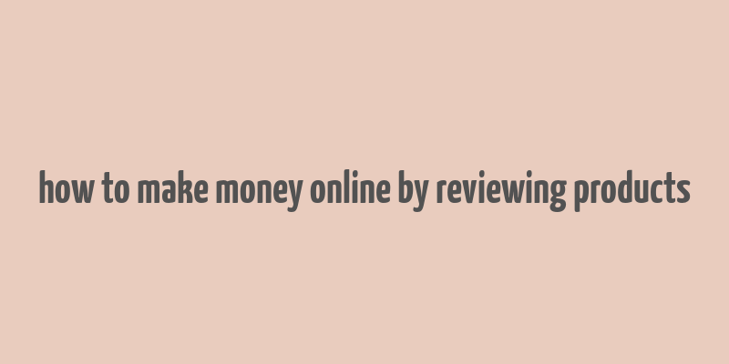 how to make money online by reviewing products