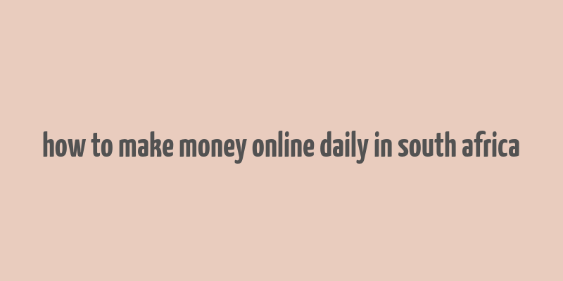 how to make money online daily in south africa