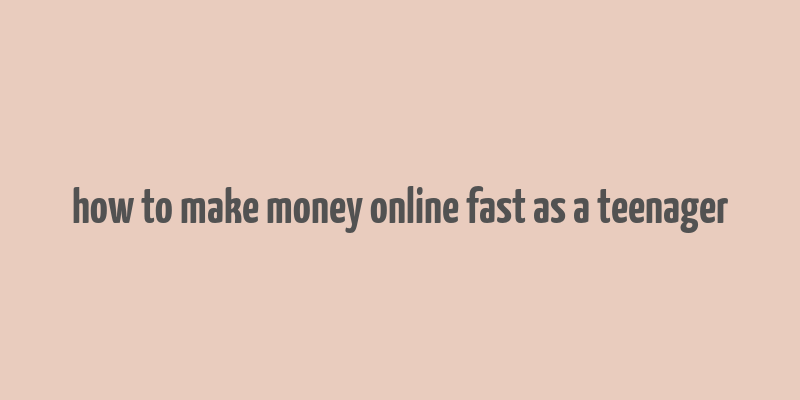 how to make money online fast as a teenager