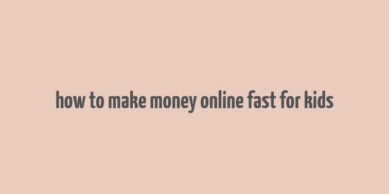 how to make money online fast for kids