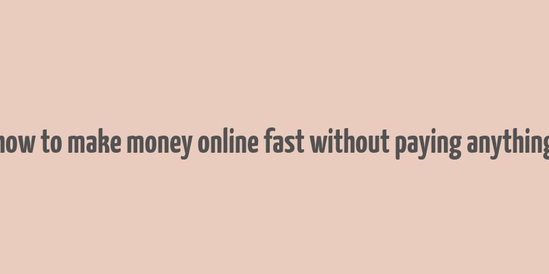 how to make money online fast without paying anything