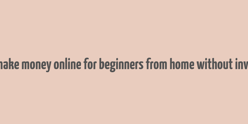 how to make money online for beginners from home without investment