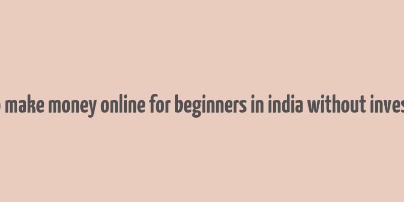 how to make money online for beginners in india without investment