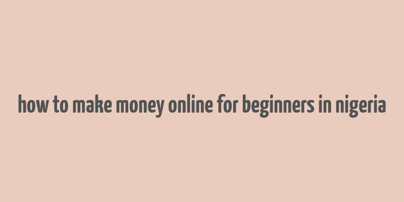 how to make money online for beginners in nigeria