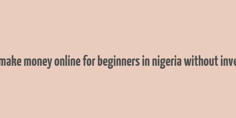 how to make money online for beginners in nigeria without investment