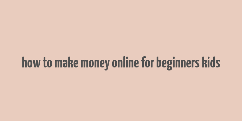 how to make money online for beginners kids