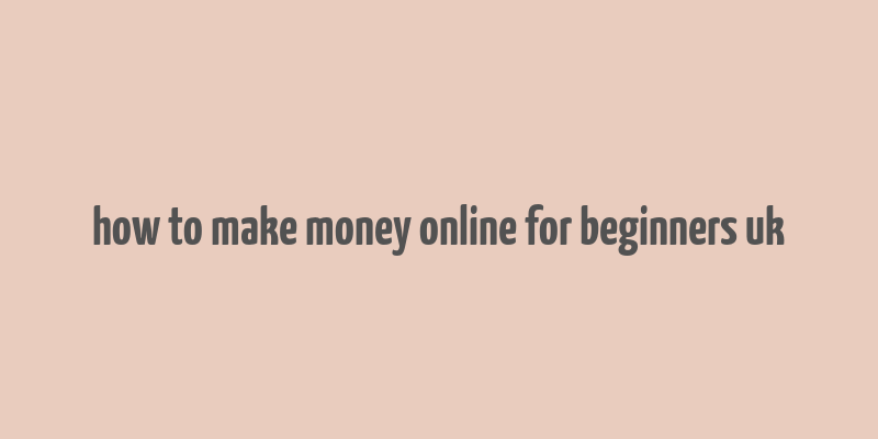 how to make money online for beginners uk