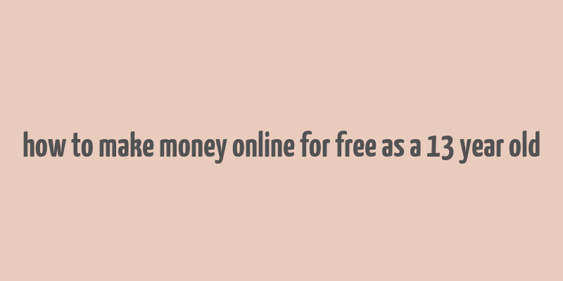 how to make money online for free as a 13 year old