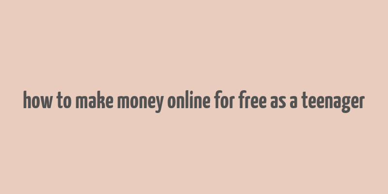 how to make money online for free as a teenager