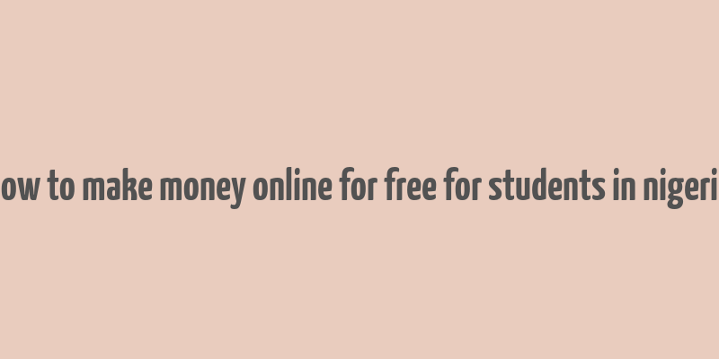 how to make money online for free for students in nigeria