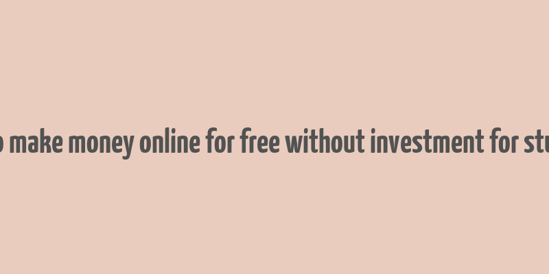 how to make money online for free without investment for students