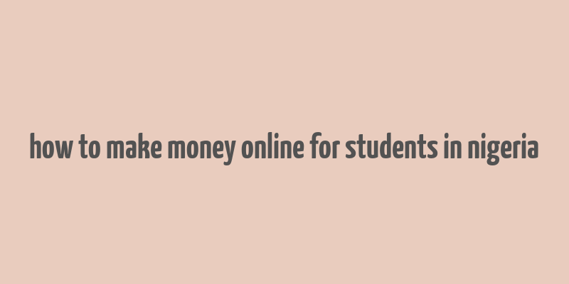 how to make money online for students in nigeria