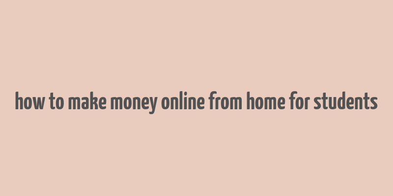 how to make money online from home for students