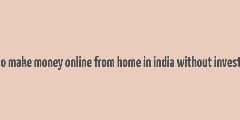 how to make money online from home in india without investment