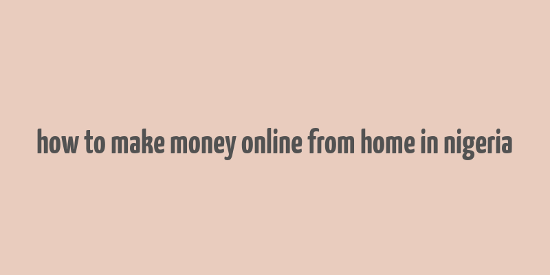 how to make money online from home in nigeria