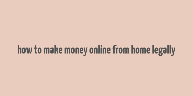 how to make money online from home legally