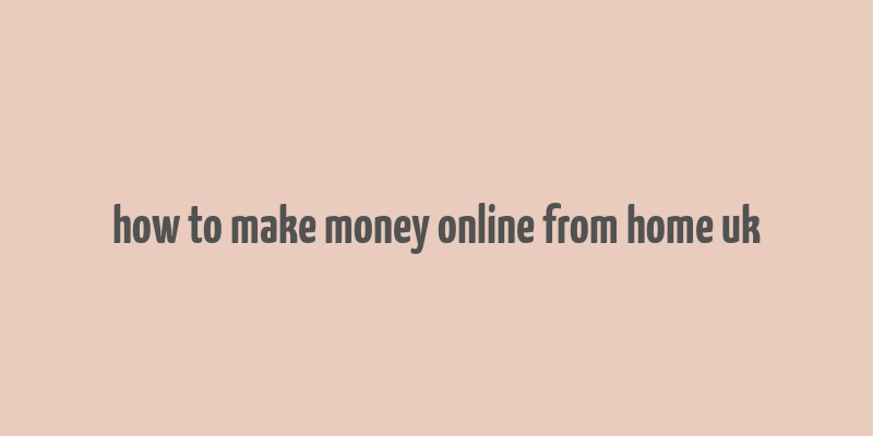 how to make money online from home uk