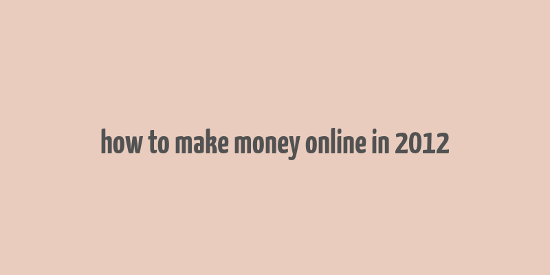 how to make money online in 2012