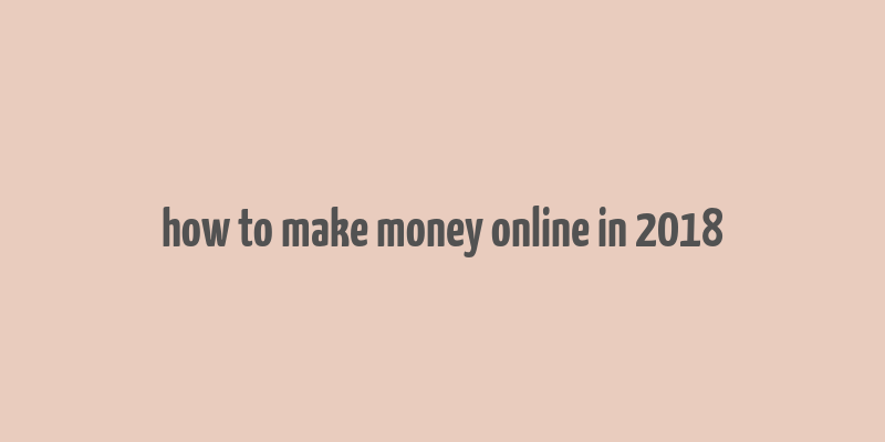 how to make money online in 2018