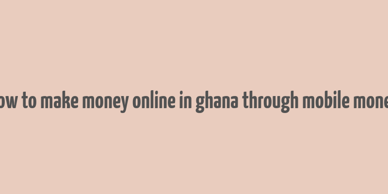 how to make money online in ghana through mobile money